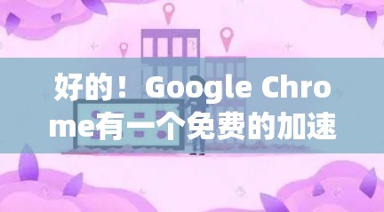 好的！Google Chrome有一个免费的加速器功能，不需要登录，可以在Google Chrome中找到并运行。下面是如何使用这个功能的指南