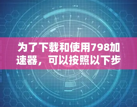 为了下载和使用798加速器,可以按照以下步骤进行 为了下载和使用798加速器,可以按照以下步骤进行