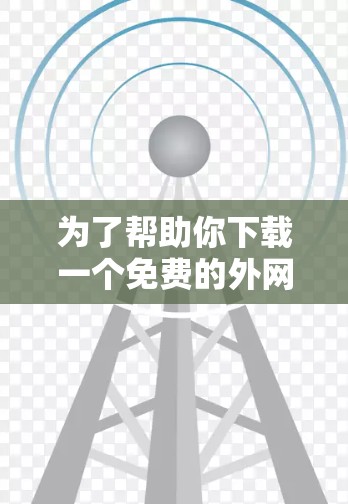 为了帮助你下载一个免费的外网加速器，以下是一个分步骤的指南