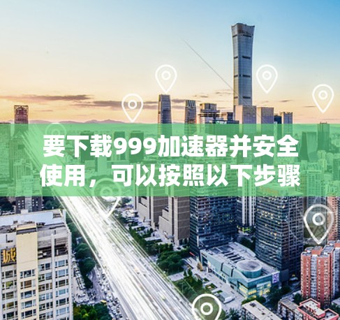 要下载999加速器并安全使用，可以按照以下步骤进行