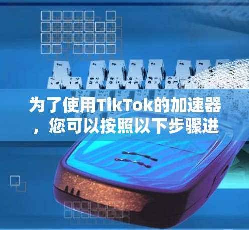 为了使用TikTok的加速器，您可以按照以下步骤进行