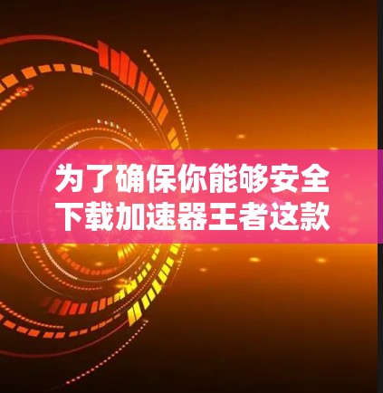 为了确保你能够安全下载加速器王者这款游戏，以下是分步建议