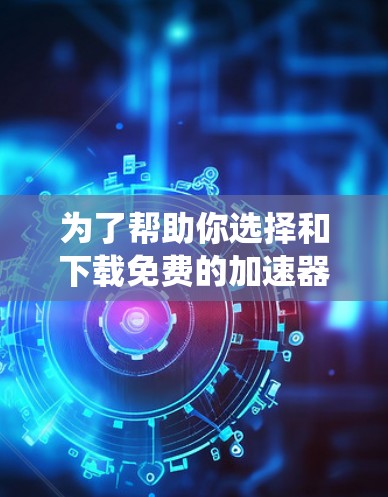为了帮助你选择和下载免费的加速器，以下是一个系统化的指南