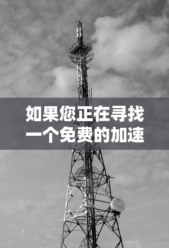 如果您正在寻找一个免费的加速工具，建议您使用安全可靠的技术来解决您的问题。以下是几个推荐的免费加速工具，它们通常具有较高的安全性和稳定性