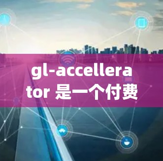 gl-accellerator 是一个付费工具，主要用于加速 GLSL 和 DirectX 的代码，通常需要购买许可证。如果你需要 gl-accellerator 的服务，通常需要付费