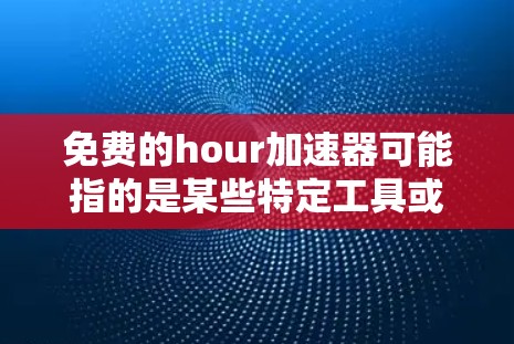 免费的hour加速器可能指的是某些特定工具或软件，用于加速特定类型的活动或任务。例如，有些工具可能允许用户在特定时间内完成更多工作，或者在不影响整体质量的情况下，提高效率。以下是一些可能的解释和建议