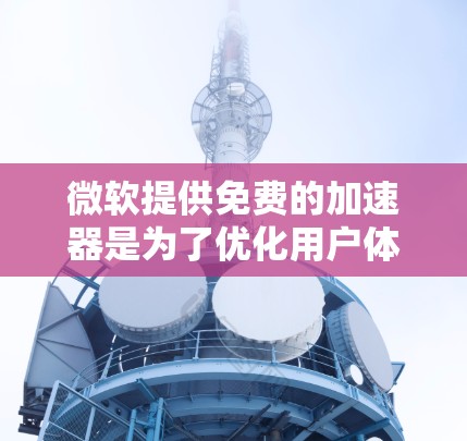微软提供免费的加速器是为了优化用户体验，提升网络连接效率，同时减少对其他软件和设备的影响。以下是对加速器功能和使用场景的详细说明