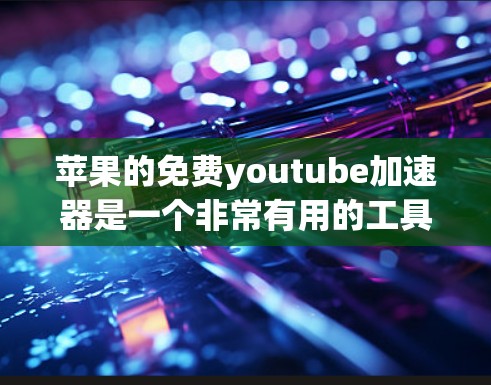 苹果的免费youtube加速器是一个非常有用的工具，可以帮助用户快速提升视频质量，适合在苹果设备上使用。以下是详细的步骤和信息，帮助你更好地使用苹果的免费youtube加速器