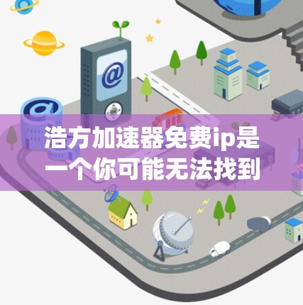 浩方加速器免费ip是一个你可能无法找到的名称，可能是一个公司或平台的名称。为了获取相关信息，建议以下步骤