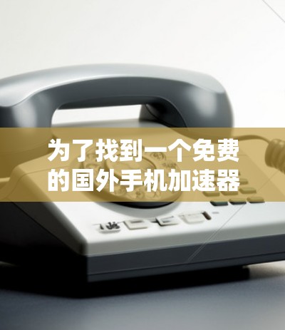 为了找到一个免费的国外手机加速器，支持功能组合和下载功能，以下是详细的建议