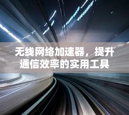无线网络加速器,提升通信效率的实用工具 无线网络加速器,提升通信效率的实用工具
