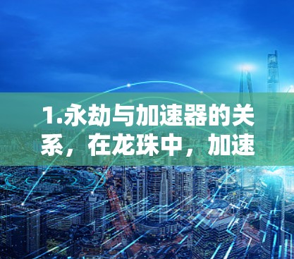 1.永劫与加速器的关系，在龙珠中，加速器是通过燃烧龙的骨骼来获得的，这样龙就可以在永劫中继续运行。如果加速器是免费的，那么用户可以通过某种方式获得加速器，而永劫则是指在某些情况下，加速器是免费的