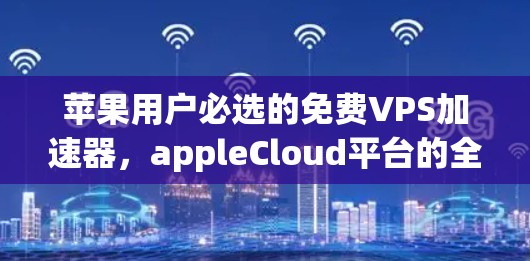 苹果用户必选的免费VPS加速器,appleCloud平台的全栈解决方案 苹果用户必选的免费VPS加速器,appleCloud平台的全栈解决方案