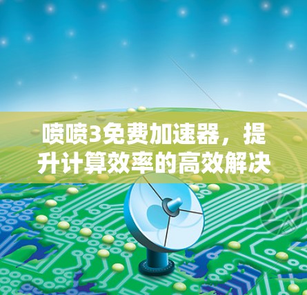 喷喷3免费加速器，提升计算效率的高效解决方案