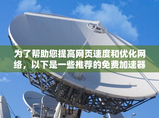 为了帮助您提高网页速度和优化网络,以下是一些推荐的免费加速器软件,涵盖多种功能和使用场景 为了帮助您提高网页速度和优化网络,以下是一些推荐的免费加速器软件,涵盖多种功能和使用场景