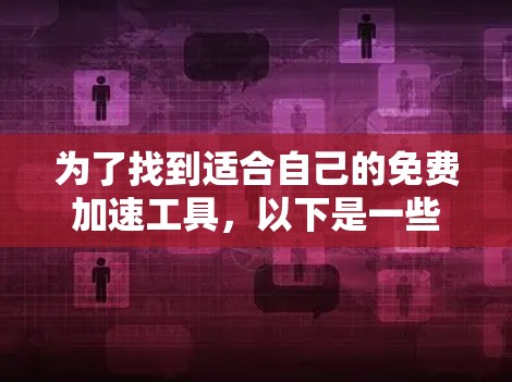 为了找到适合自己的免费加速工具,以下是一些步骤性的建议 为了找到适合自己的免费加速工具,以下是一些步骤性的建议