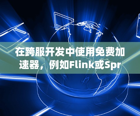 在跨服开发中使用免费加速器，例如Flink或Spring Boot的缓存加速器，可以显著提高代码的可维护性和性能。以下是详细的步骤指南