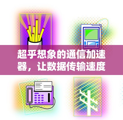 超乎想象的通信加速器，让数据传输速度省心又高效！