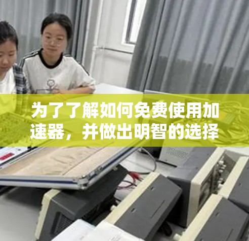 为了了解如何免费使用加速器，并做出明智的选择，以下是一个有条理的总结