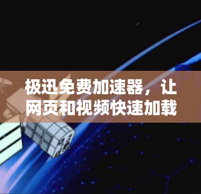 极迅免费加速器，让网页和视频快速加载的高效工具