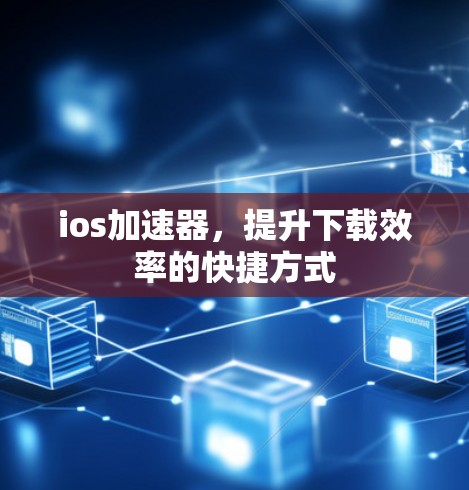 ios加速器，提升下载效率的快捷方式