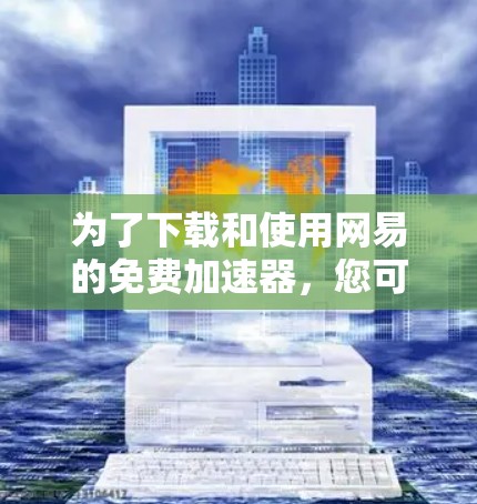 为了下载和使用网易的免费加速器，您可以按照以下步骤操作
