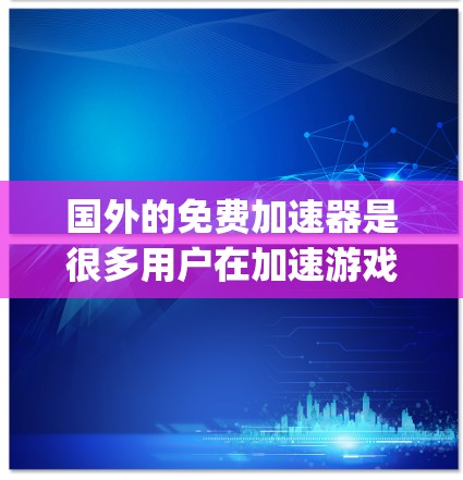 国外的免费加速器是很多用户在加速游戏或使用设备时非常常用的工具。以下是几个 popular 的免费加速器推荐
