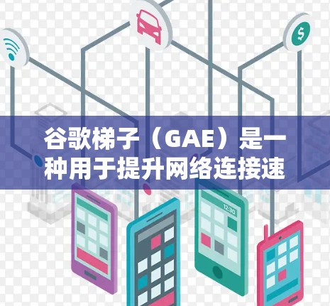 谷歌梯子（GAE）是一种用于提升网络连接速度的工具，通过分层网络来覆盖更大的区域。以下是关于谷歌梯子的详细信息