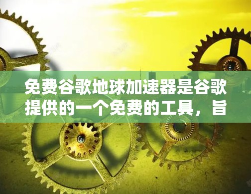 免费谷歌地球加速器是谷歌提供的一个免费的工具，旨在加速网页加载速度。虽然它本身是免费的，但它可能通过简单的设置来控制加速功能，而无法提供复杂的调整选项。以下是一些使用免费地球加速器的方法