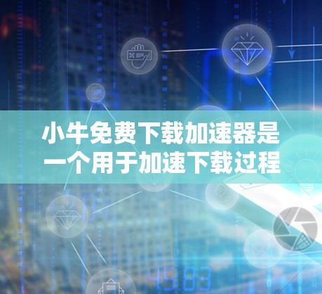 小牛免费下载加速器是一个用于加速下载过程的工具，但可能存在一些问题。以下是一些常见的问题和解决方案