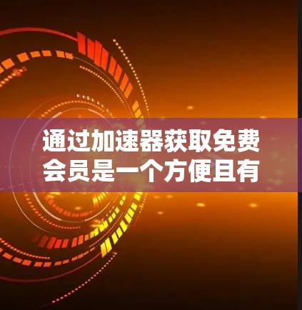 通过加速器获取免费会员是一个方便且有效的途径，但需要谨慎对待，以确保获得的最佳服务效果。以下是一个清晰的步骤指南