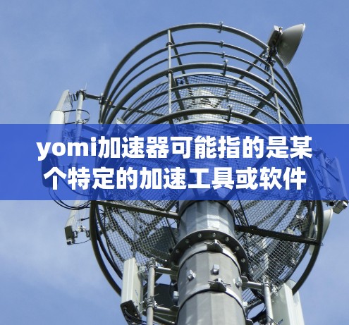 yomi加速器可能指的是某个特定的加速工具或软件。不过，通常accelerator或加速工具的免费版本是有限制的，尤其是对于那些需要高级功能或特定功能的用户来说。以下是一些可能的情况