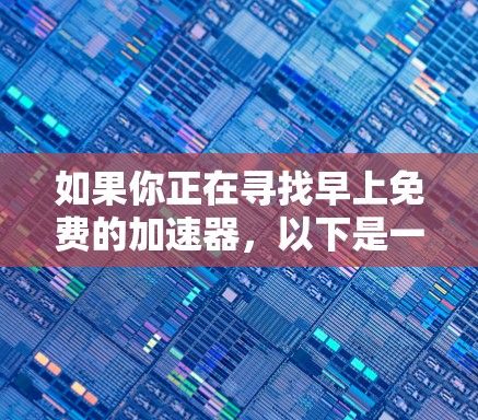 如果你正在寻找早上免费的加速器，以下是一些推荐的工具，它们通常提供免费的试用或使用，适合早上使用场景