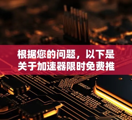 根据您的问题，以下是关于加速器限时免费推荐的详细信息，供参考