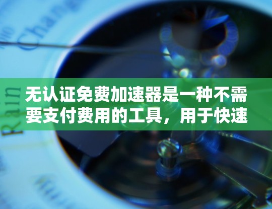 无认证免费加速器是一种不需要支付费用的工具，用于快速访问网络资源。然而，使用此类工具时，重要的是选择可靠的安全来源，并保持警惕。以下是一些建议