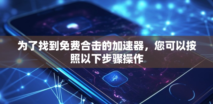 为了找到免费合击的加速器，您可以按照以下步骤操作