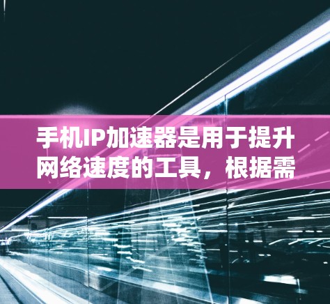 手机IP加速器是用于提升网络速度的工具，根据需求选择合适的加速器。以下是对IP加速器的系统总结