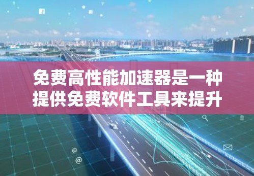 免费高性能加速器是一种提供免费软件工具来提升计算机性能的资源，适用于特定硬件和软件，通常需要一定软件或硬件支持。以下是关于免费加速器的详细分析