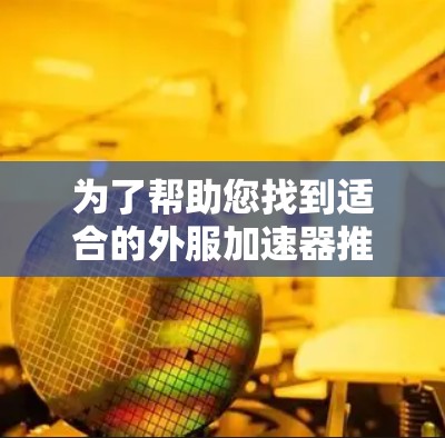 为了帮助您找到适合的外服加速器推荐，以下是详细的步骤和信息
