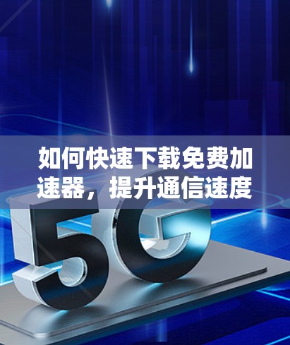 如何快速下载免费加速器，提升通信速度的实用技巧