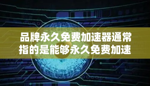 品牌永久免费加速器通常指的是能够永久免费加速某些功能或操作的工具或软件。以下是一些常见的加速器类型及其使用方法，供你参考