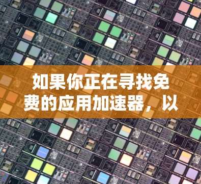 如果你正在寻找免费的应用加速器，以下是一些常用的免费应用加速器推荐，它们能够帮助你提升应用性能，减少下载时间，并且提供多种功能