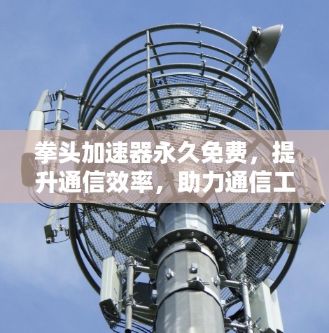 拳头加速器永久免费，提升通信效率，助力通信工程师高效工作