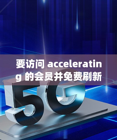 要访问 accelerating 的会员并免费刷新其加速器，可以按照以下步骤操作