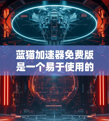 蓝猫加速器免费版是一个易于使用的加速工具，适合处理网页加载速度慢的视频。以下是详细的使用步骤和注意事项