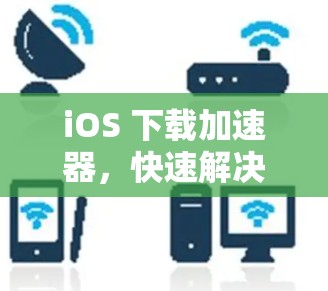 iOS 下载加速器，快速解决问题，提升效率