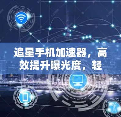 追星手机加速器，高效提升曝光度，轻松成为追星圈的焦点