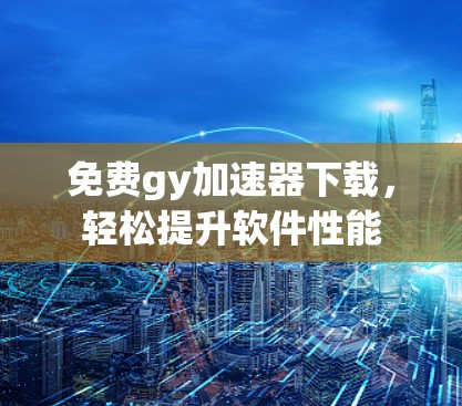 免费gy加速器下载，轻松提升软件性能