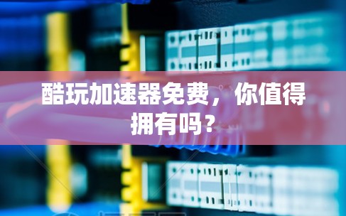 酷玩加速器免费，你值得拥有吗？