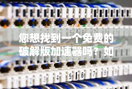 您想找到一个免费的破解版加速器吗？如果是这样的话，您需要先注册并登录到那个软件，然后在注册页面上选择注册并登录或破解版注册来获取破解版。一旦成功注册并登录，您就可以免费使用破解版的加速功能了